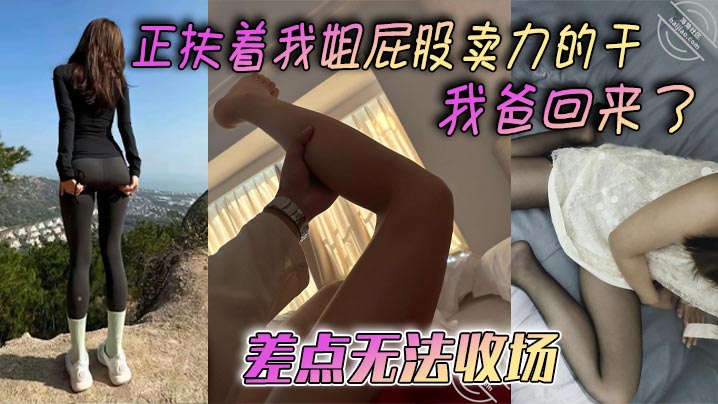 【姐弟乱伦】正扶着我姐屁股卖力的干_我爸回来了，差点无法收场